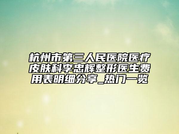 杭州市第三人民醫(yī)院醫(yī)療皮膚科李忠輝整形醫(yī)生費(fèi)用表明細(xì)分享_熱門一覽