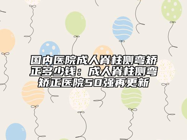 國內(nèi)醫(yī)院成人脊柱側(cè)彎矯正多少錢：成人脊柱側(cè)彎矯正醫(yī)院50強(qiáng)再更新