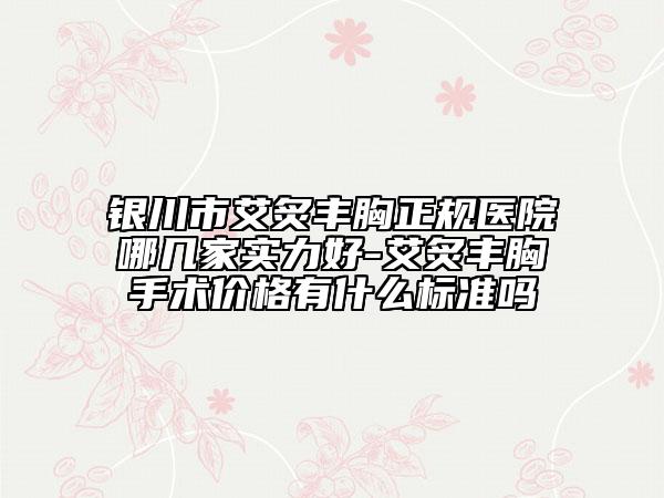 銀川市艾炙豐胸正規(guī)醫(yī)院哪幾家實力好-艾炙豐胸手術(shù)價格有什么標(biāo)準(zhǔn)嗎