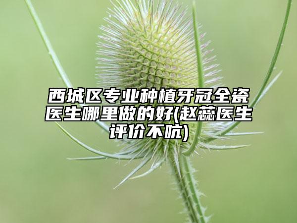 西城區(qū)專業(yè)種植牙冠全瓷醫(yī)生哪里做的好(趙蕊醫(yī)生評(píng)價(jià)不吭)