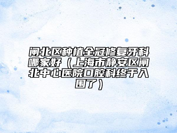 閘北區(qū)種植全冠修復(fù)牙科哪家好(上海市靜安區(qū)閘北中心醫(yī)院口腔科終于入圍了)