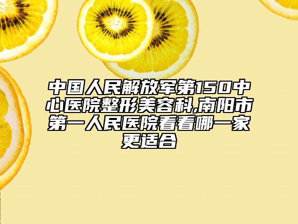 中國(guó)人民解放軍第150中心醫(yī)院整形美容科,南陽(yáng)市第一人民醫(yī)院看看哪一家更適合
