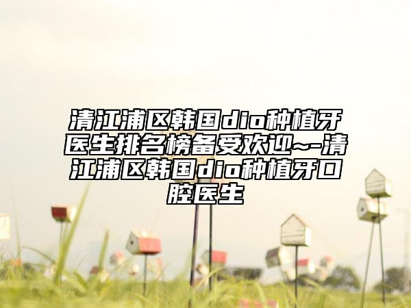 清江浦區(qū)韓國dio種植牙醫(yī)生排名榜備受歡迎~-清江浦區(qū)韓國dio種植牙口腔醫(yī)生