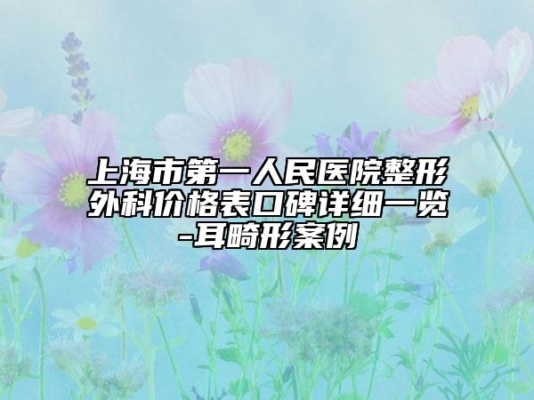 上海市第一人民醫(yī)院整形外科價(jià)格表口碑詳細(xì)一覽-耳畸形案例