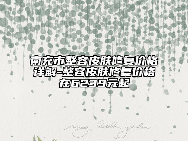 南充市整容皮膚修復(fù)價(jià)格詳解-整容皮膚修復(fù)價(jià)格在6239元起