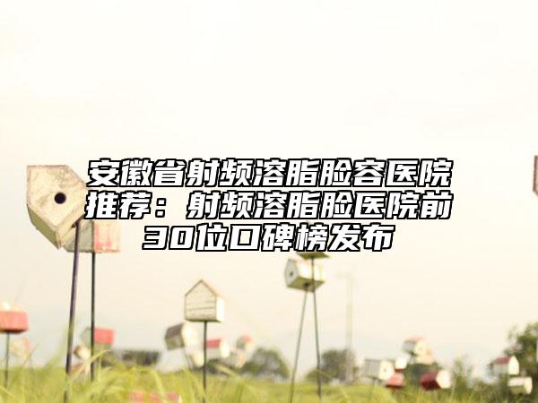 安徽省射頻溶脂臉容醫(yī)院推薦：射頻溶脂臉醫(yī)院前30位口碑榜發(fā)布