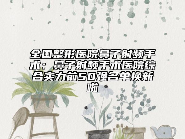 全國(guó)整形醫(yī)院鼻子射頻手術(shù):鼻子射頻手術(shù)醫(yī)院綜合實(shí)力前50強(qiáng)名單換新啦