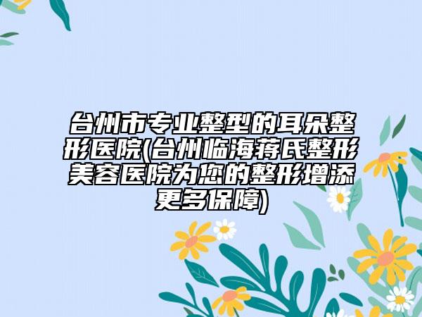 臺州市專業(yè)整型的耳朵整形醫(yī)院(臺州臨海蔣氏整形美容醫(yī)院為您的整形增添更多保障)