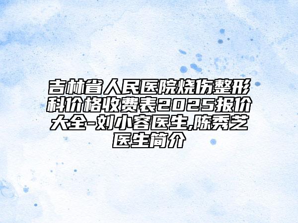 吉林省人民醫(yī)院燒傷整形科價(jià)格收費(fèi)表2025報(bào)價(jià)大全-劉小容醫(yī)生,陳秀芝?醫(yī)生簡(jiǎn)介