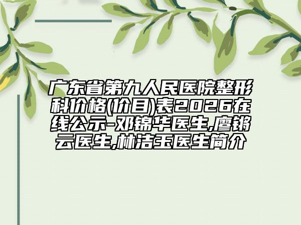 廣東省第九人民醫(yī)院整形科價格(價目)表2026在線公示-鄧錦華醫(yī)生,廖鏘云醫(yī)生,林潔玉醫(yī)生簡介