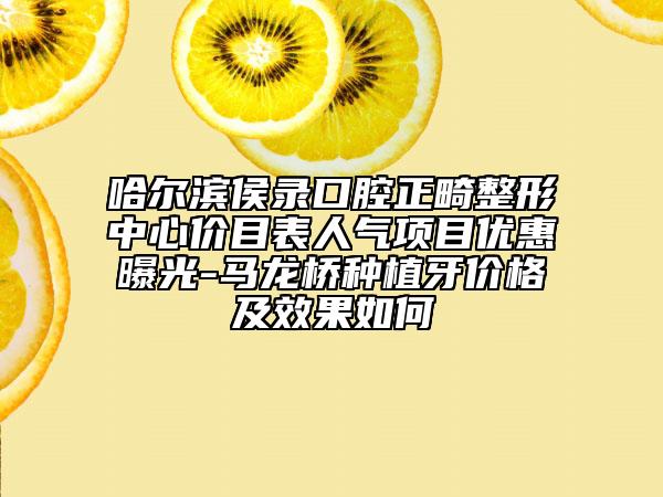 哈爾濱侯錄口腔正畸整形中心價(jià)目表人氣項(xiàng)目?jī)?yōu)惠曝光-馬龍橋種植牙價(jià)格及效果如何