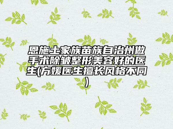 恩施土家族苗族自治州做手術除皺整形美容好的醫(yī)生(方媛醫(yī)生擅長風格不同)