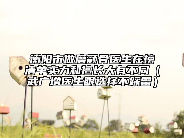 衡陽市做磨顴骨醫(yī)生在榜清單實力和擅長大有不同（武廣增醫(yī)生眼選擇不踩雷）