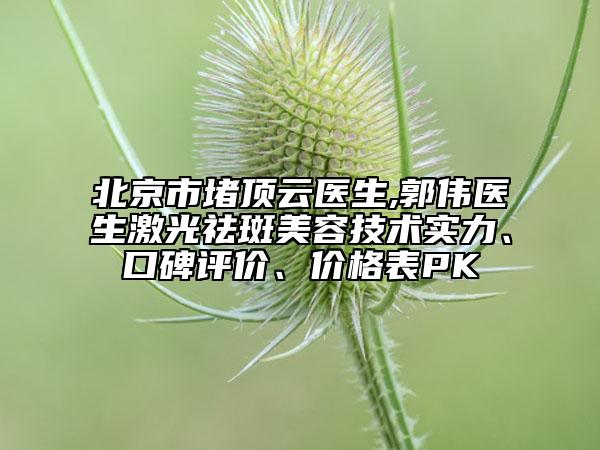 北京市堵頂云醫(yī)生,郭偉醫(yī)生激光祛斑美容技術(shù)實(shí)力、口碑評價(jià)、價(jià)格表PK