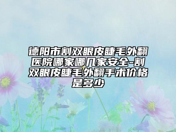 德陽市割雙眼皮睫毛外翻醫(yī)院哪家哪幾家安全-割雙眼皮睫毛外翻手術(shù)價格是多少