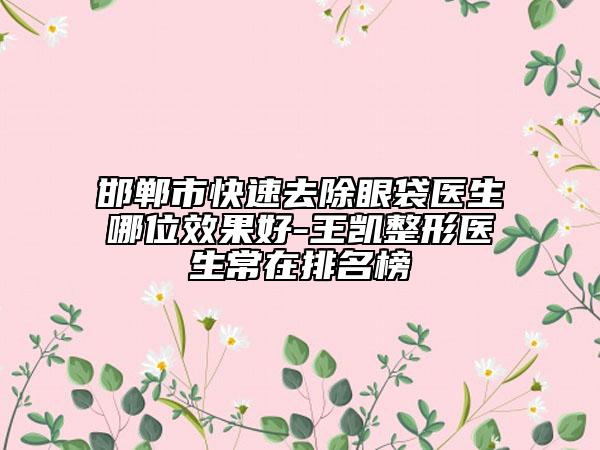 邯鄲市快速去除眼袋醫(yī)生哪位效果好-王凱整形醫(yī)生常在排名榜