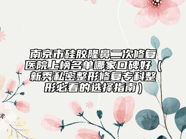 南京市硅膠隆鼻二次修復(fù)醫(yī)院上榜名單哪家口碑好（新秀私密整形修復(fù)專(zhuān)科整形必看的選擇指南）