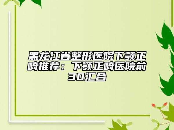 黑龍江省整形醫(yī)院下顎正畸推薦：下顎正畸醫(yī)院前30匯合