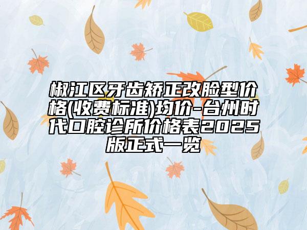 椒江區(qū)牙齒矯正改臉型價(jià)格(收費(fèi)標(biāo)準(zhǔn))均價(jià)-臺(tái)州時(shí)代口腔診所價(jià)格表2025版正式一覽