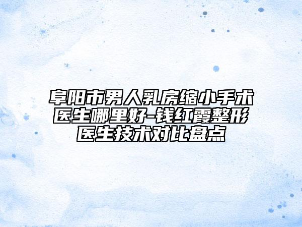 阜陽(yáng)市男人乳房縮小手術(shù)醫(yī)生哪里好-錢紅霞整形醫(yī)生技術(shù)對(duì)比盤點(diǎn)