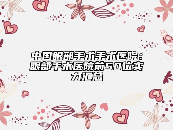 中國眼部手術手術醫(yī)院：眼部手術醫(yī)院前50位實力匯總
