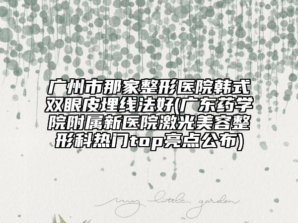 廣州市那家整形醫(yī)院韓式雙眼皮埋線法好(廣東藥學院附屬新醫(yī)院激光美容整形科熱門top亮點公布)
