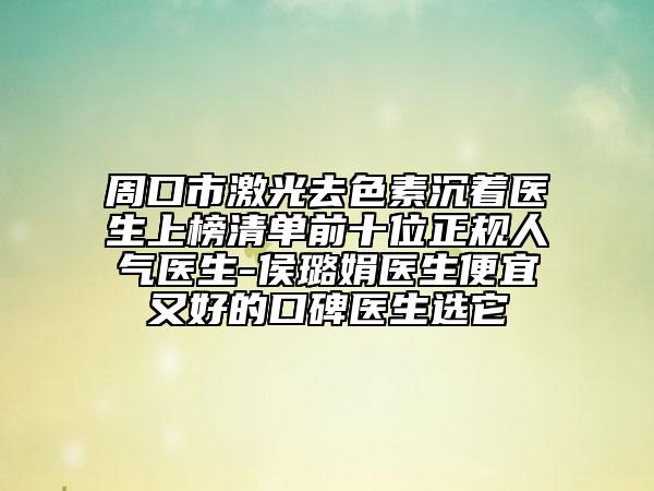 周口市激光去色素沉著醫(yī)生上榜清單前十位正規(guī)人氣醫(yī)生-侯璐娟醫(yī)生便宜又好的口碑醫(yī)生選它