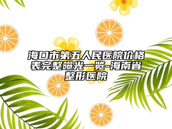 海口市第五人民醫(yī)院價格表完整曝光一覽-海南省整形醫(yī)院