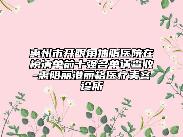 惠州市開眼角抽脂醫(yī)院在榜清單前十強(qiáng)名單請(qǐng)查收-惠陽麗港麗格醫(yī)療美容診所