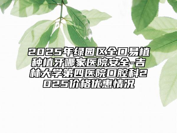 2025年綠園區(qū)全口易植種植牙哪家醫(yī)院安全-吉林大學(xué)第四醫(yī)院口腔科2025價格優(yōu)惠情況