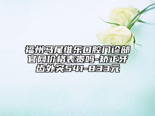 福州馬尾維樂口腔門診部官網(wǎng)價格表貴嗎-矯正牙齒外突541-833元