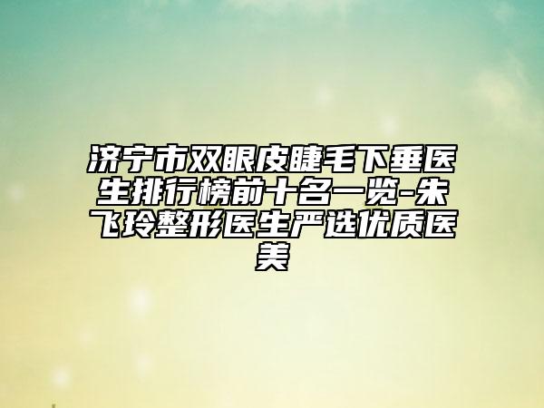 濟(jì)寧市雙眼皮睫毛下垂醫(yī)生排行榜前十名一覽-朱飛玲整形醫(yī)生嚴(yán)選優(yōu)質(zhì)醫(yī)美