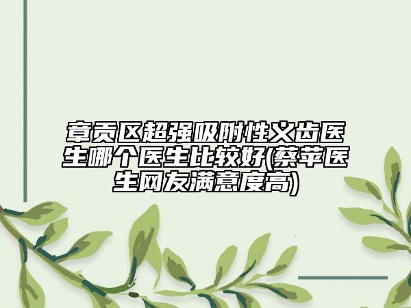 章貢區(qū)超強(qiáng)吸附性義齒醫(yī)生哪個(gè)醫(yī)生比較好(蔡蘋(píng)醫(yī)生網(wǎng)友滿意度高)