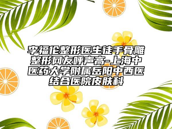 李福倫整形醫(yī)生徒手骨雕整形網(wǎng)友呼聲高-上海中醫(yī)藥大學附屬岳陽中西醫(yī)結(jié)合醫(yī)院皮膚科