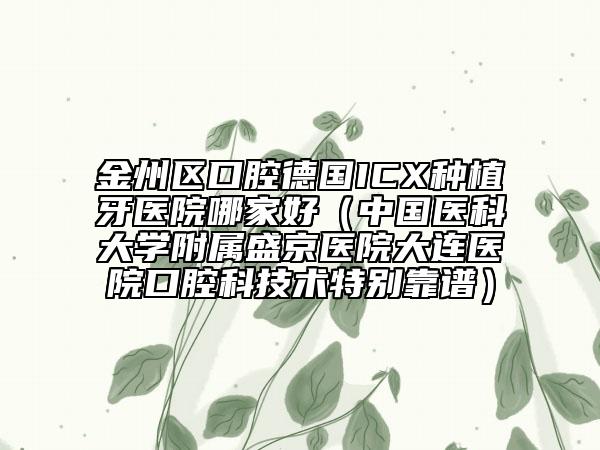 金州區(qū)口腔德國ICX種植牙醫(yī)院哪家好（中國醫(yī)科大學(xué)附屬盛京醫(yī)院大連醫(yī)院口腔科技術(shù)特別靠譜）