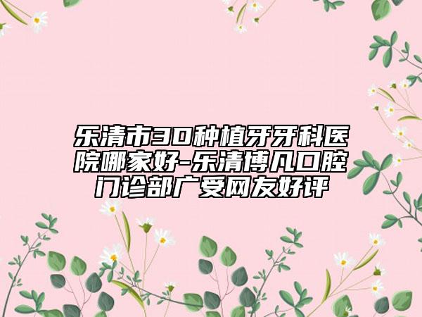 樂(lè)清市3D種植牙牙科醫(yī)院哪家好-樂(lè)清博凡口腔門(mén)診部廣受網(wǎng)友好評(píng)