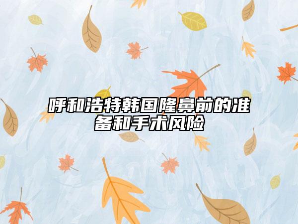 呼和浩特韓國隆鼻前的準(zhǔn)備和手術(shù)風(fēng)險