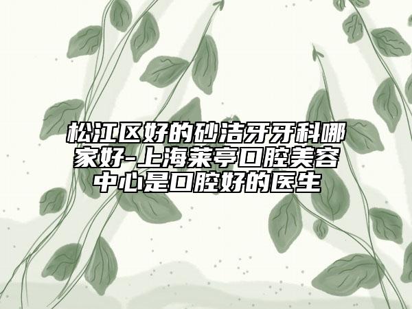 松江區(qū)好的砂潔牙牙科哪家好-上海萊亭口腔美容中心是口腔好的醫(yī)生