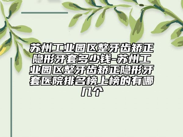 蘇州工業(yè)園區(qū)整牙齒矯正隱形牙套多少錢(qián)-蘇州工業(yè)園區(qū)整牙齒矯正隱形牙套醫(yī)院排名榜上榜的有哪幾個(gè)