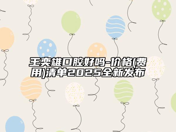 王奕雄口腔好嗎-價格(費用)清單2025全新發(fā)布