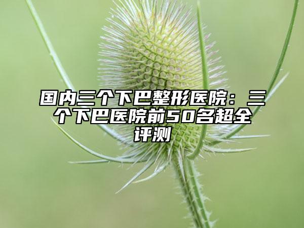 國(guó)內(nèi)三個(gè)下巴整形醫(yī)院:三個(gè)下巴醫(yī)院前50名超全評(píng)測(cè)