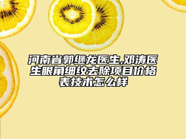 河南省郭繼龍醫(yī)生,鄧濤醫(yī)生眼角細(xì)紋去除項目價格表技術(shù)怎么樣
