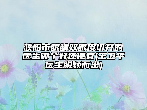 濮陽市眼睛雙眼皮切開的醫(yī)生哪個(gè)好還便宜(王衛(wèi)平醫(yī)生脫穎而出)