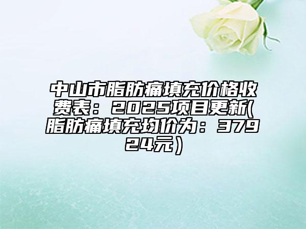 中山市脂肪痛填充價(jià)格收費(fèi)表：2025項(xiàng)目更新(脂肪痛填充均價(jià)為：37924元）
