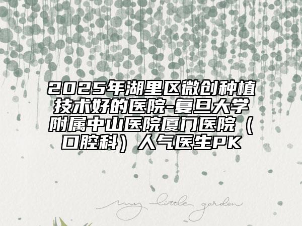 2025年湖里區(qū)微創(chuàng)種植技術好的醫(yī)院-復旦大學附屬中山醫(yī)院廈門醫(yī)院(口腔科)人氣醫(yī)生PK