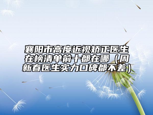 襄陽市高度近視矯正醫(yī)生在榜清單前十都在哪（周新春醫(yī)生實(shí)力口碑都不差）