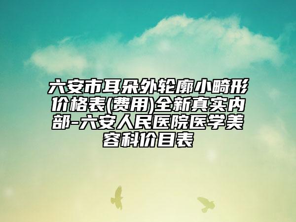 六安市耳朵外輪廓小畸形價格表(費用)全新真實內部-六安人民醫(yī)院醫(yī)學美容科價目表