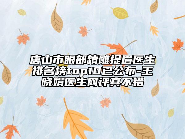 唐山市眼部精雕提眉醫(yī)生排名榜top10已公布-王曉娟醫(yī)生網(wǎng)評(píng)真不錯(cuò)