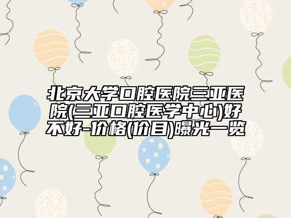 北京大學(xué)口腔醫(yī)院三亞醫(yī)院(三亞口腔醫(yī)學(xué)中心)好不好-價(jià)格(價(jià)目)曝光一覽
