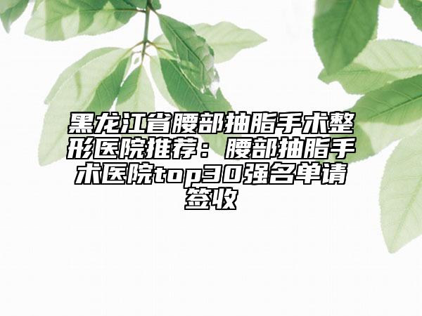 黑龍江省腰部抽脂手術(shù)整形醫(yī)院推薦:腰部抽脂手術(shù)醫(yī)院top30強(qiáng)名單請(qǐng)簽收
